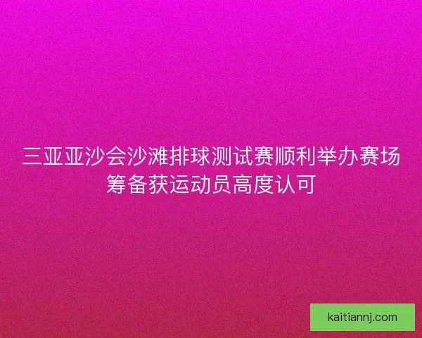 三亚亚沙会沙滩排球测试赛顺利举办赛场筹备获运动员高度认可