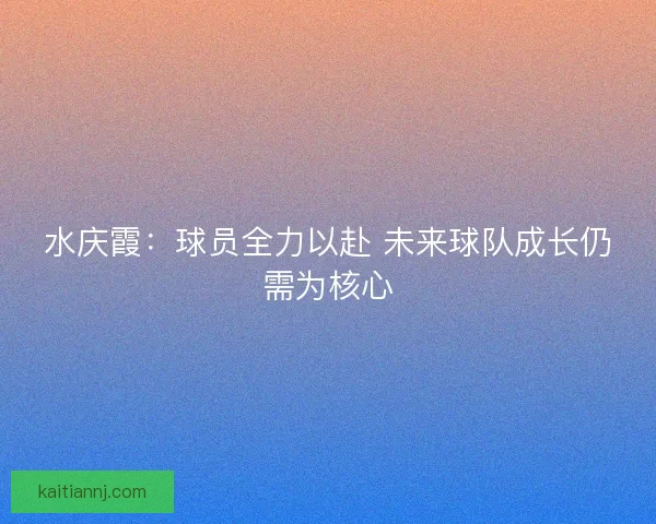 水庆霞：球员全力以赴 未来球队成长仍需为核心