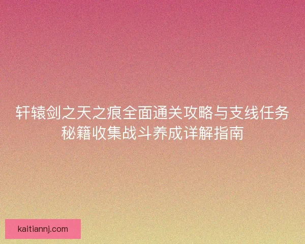 轩辕剑之天之痕全面通关攻略与支线任务秘籍收集战斗养成详解指南