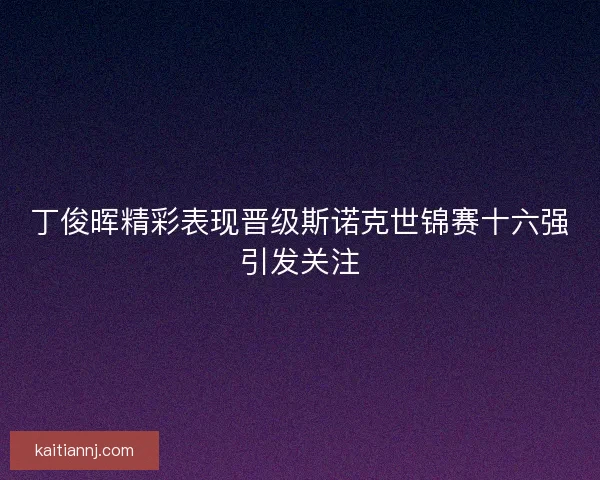 丁俊晖精彩表现晋级斯诺克世锦赛十六强引发关注
