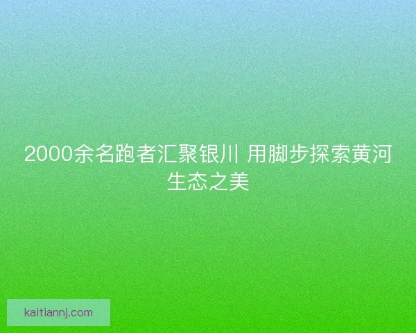 2000余名跑者汇聚银川 用脚步探索黄河生态之美