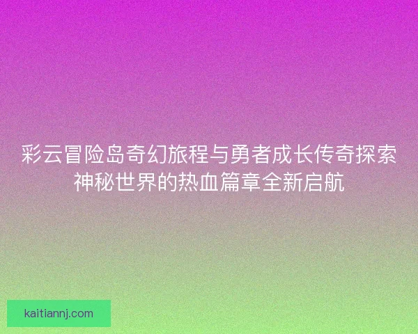 彩云冒险岛奇幻旅程与勇者成长传奇探索神秘世界的热血篇章全新启航